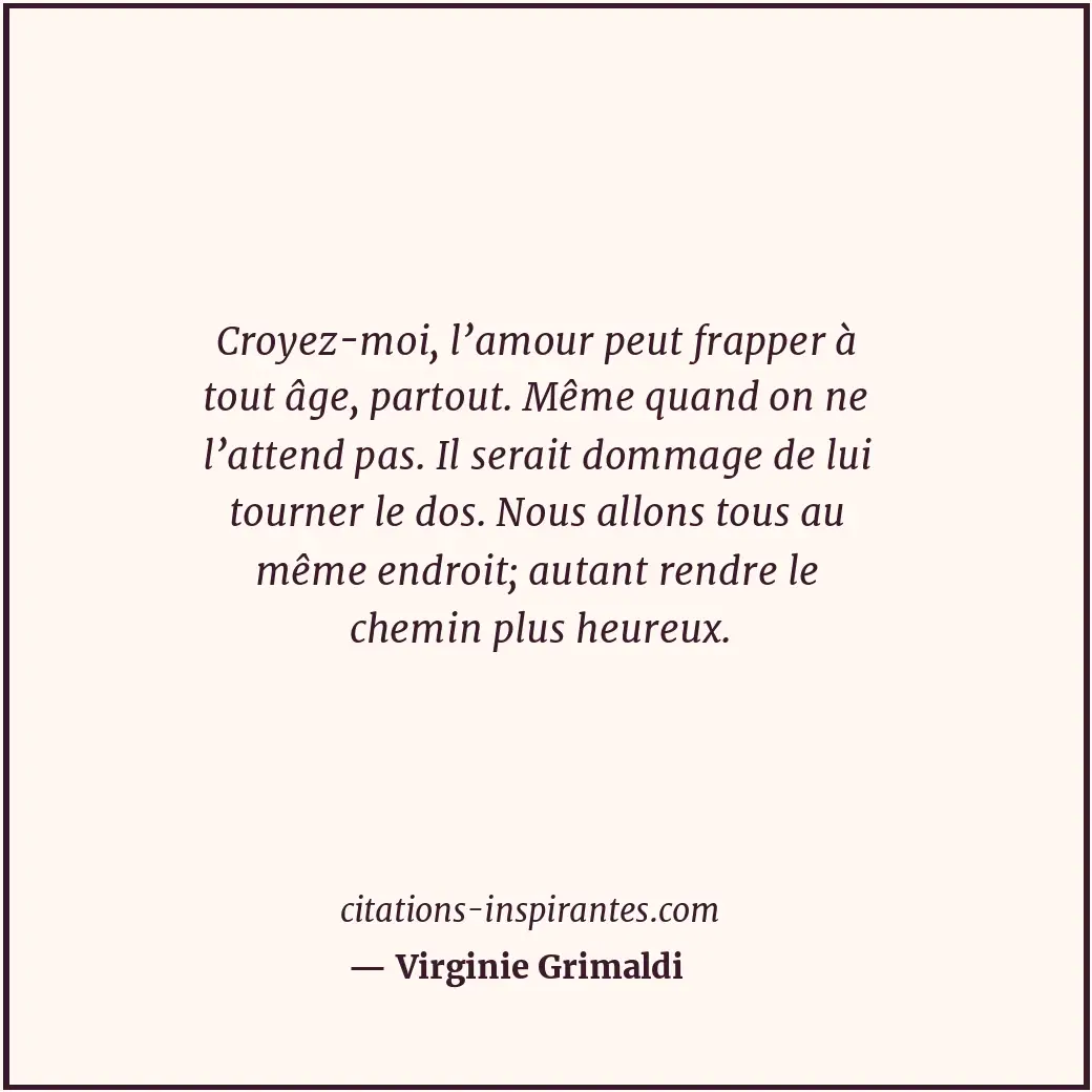 Croyez-moi, l’amour peut frapper à tout âge, partout. Même quand on ne l’attend... Citation de Virginie Grimaldi