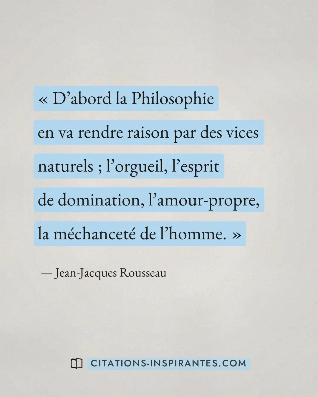 « D’abord la Philosophie en va rendre raison par des vices naturels ; l’orgueil, l’esprit de domination, l’amour... » — Jean-Jacques Rousseau