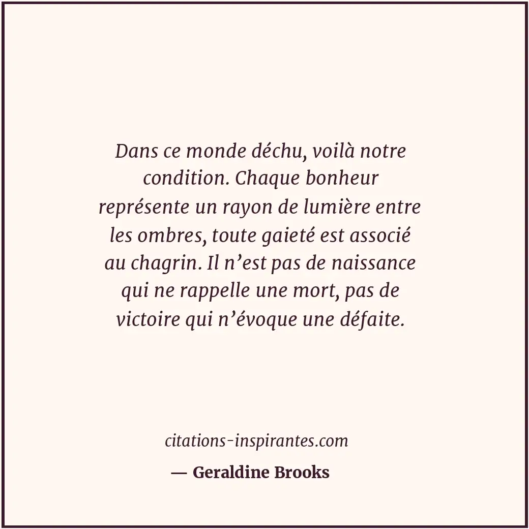 Dans ce monde déchu, voilà notre condition. Chaque bonheur représente un rayon d... Citation de Geraldine Brooks