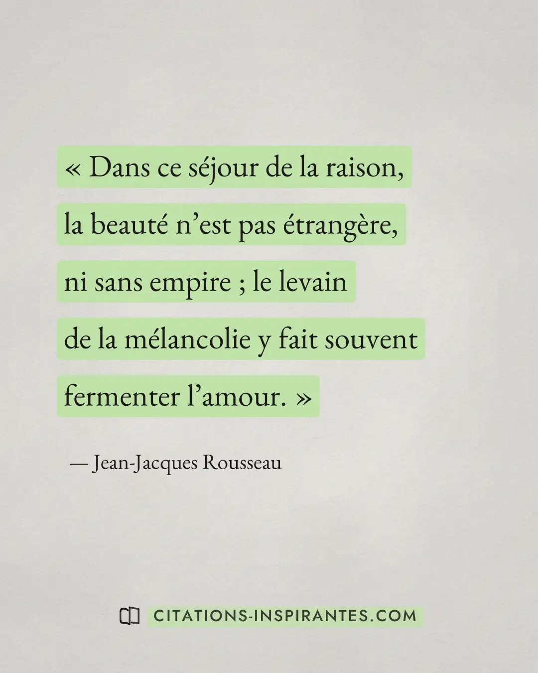 « Dans ce séjour de la raison, la beauté n’est pas étrangère, ni sans empire ; le levain de la mélancolie y fait... » — Jean-Jacques Rousseau