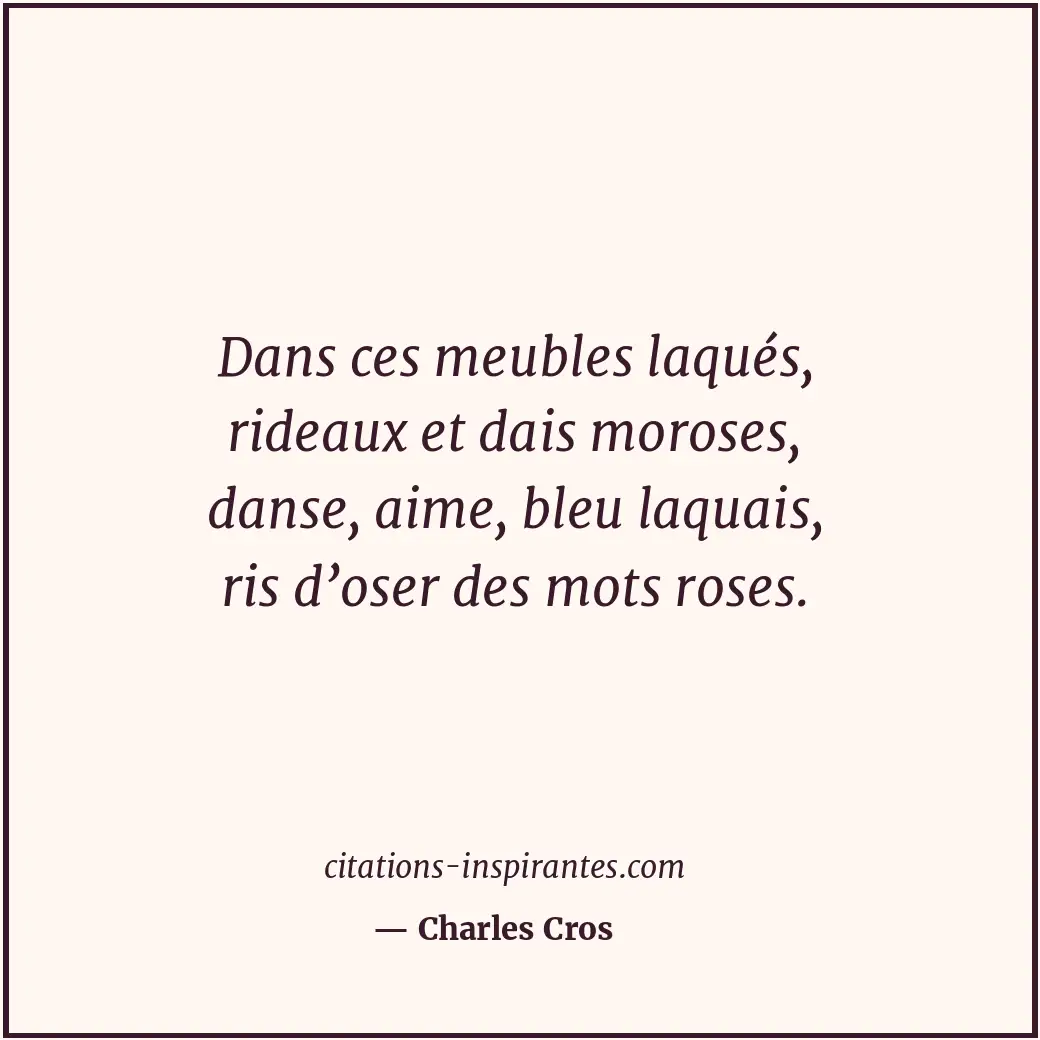Dans ces meubles laqués, rideaux et dais moroses, danse, aime, bleu laquais, ris... Citation de Charles Cros