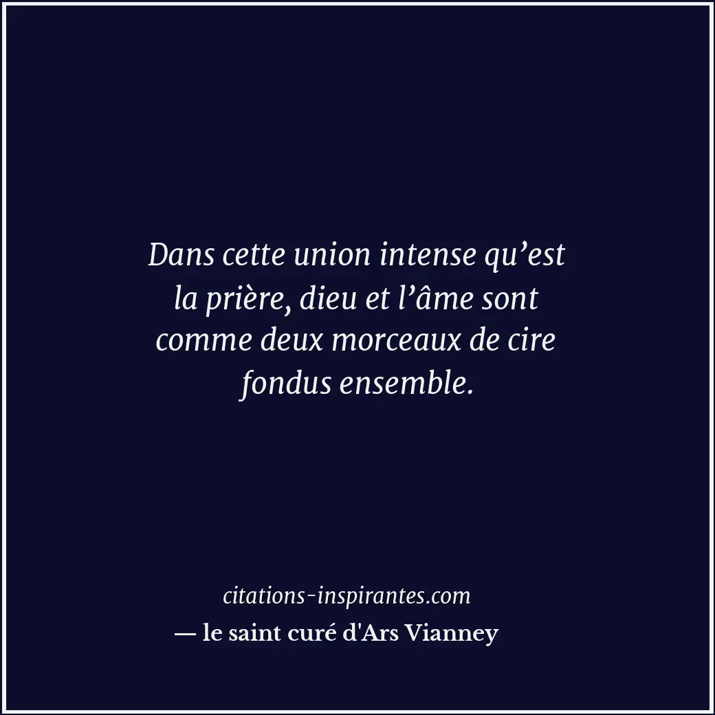 Dans cette union intense qu’est la prière, dieu et l’âme sont comme deux morceau... Citation de le saint curé d'Ars Vianney