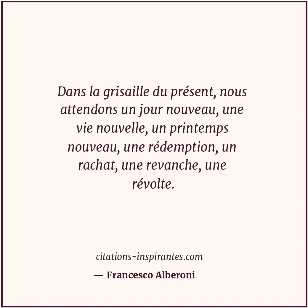 Dans la grisaille du présent, nous attendons un jour nouveau, une vie nouvelle,... Citation de Francesco Alberoni