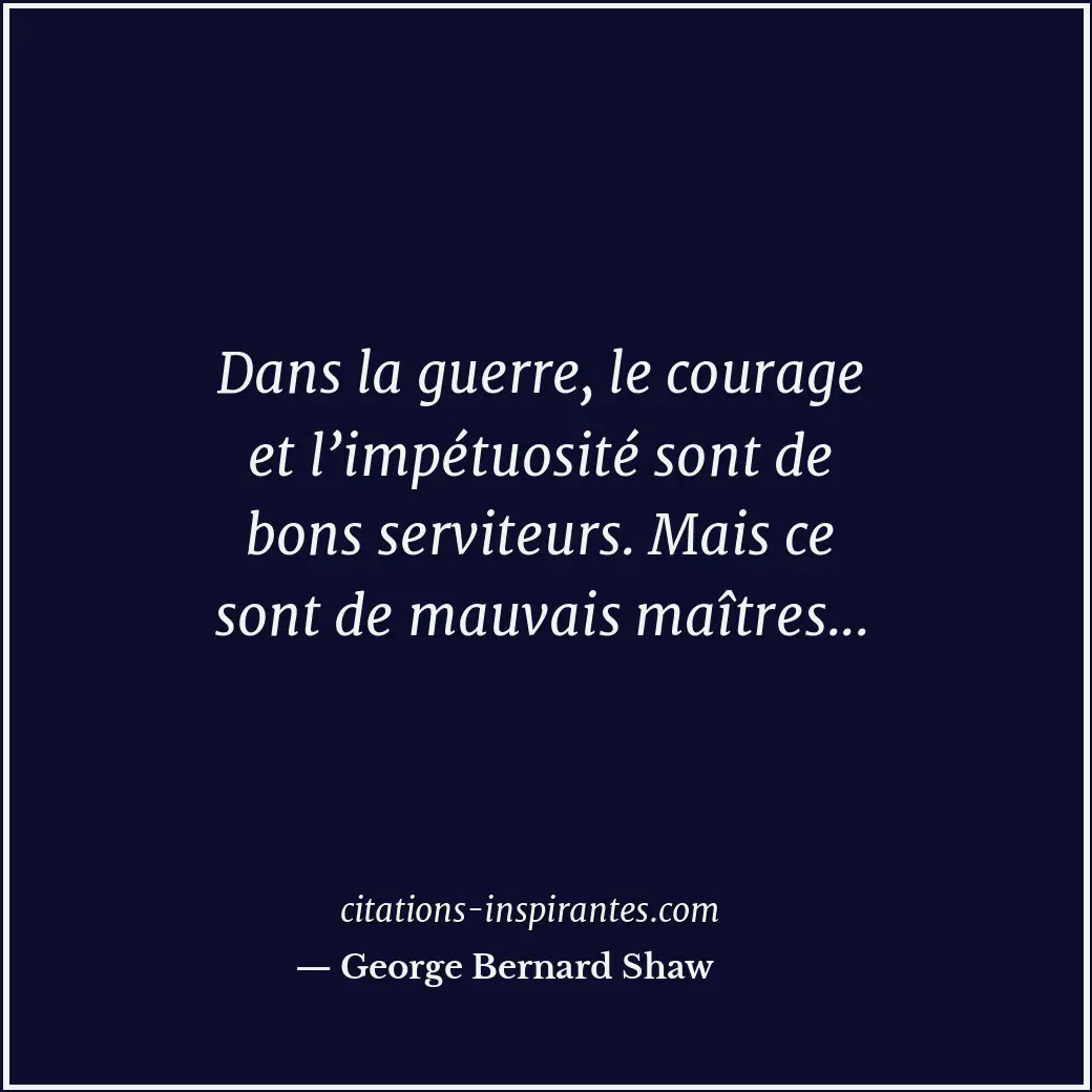 Dans la guerre, le courage et l’impétuosité sont de bons serviteurs. Mais ce son... Citation de George Bernard Shaw