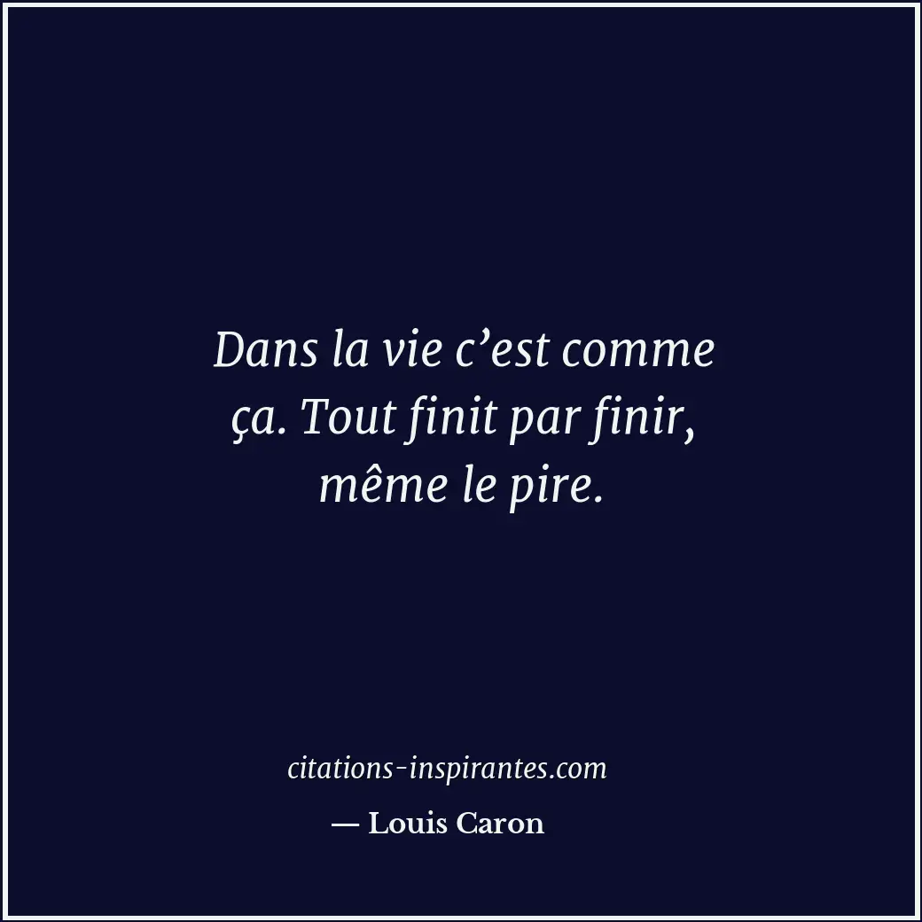 Dans la vie c’est comme ça. Tout finit par finir, même le pire. Citation de Louis Caron