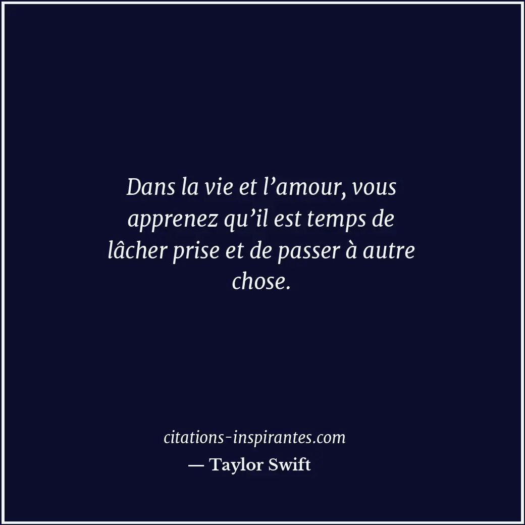Dans la vie et l’amour, vous apprenez qu’il est temps de lâcher prise et de pass... Citation de Taylor Swift