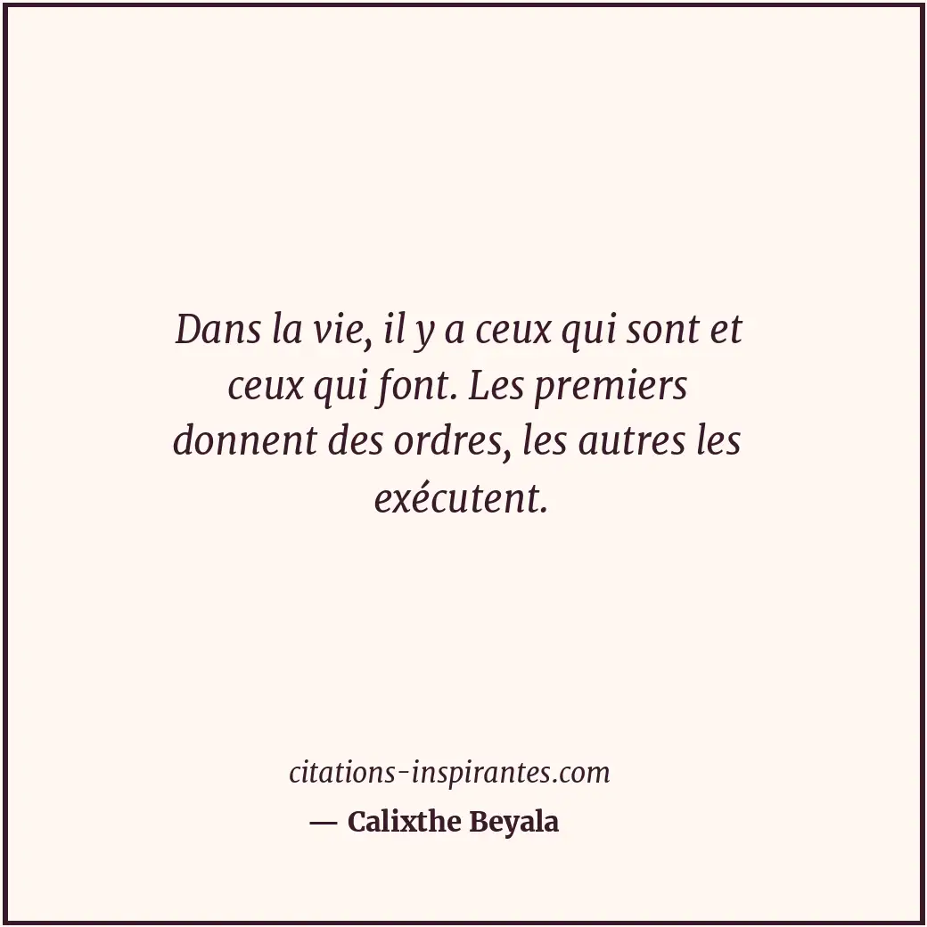 Dans la vie, il y a ceux qui sont et ceux qui font. Les premiers donnent des ord... Citation de Calixthe Beyala