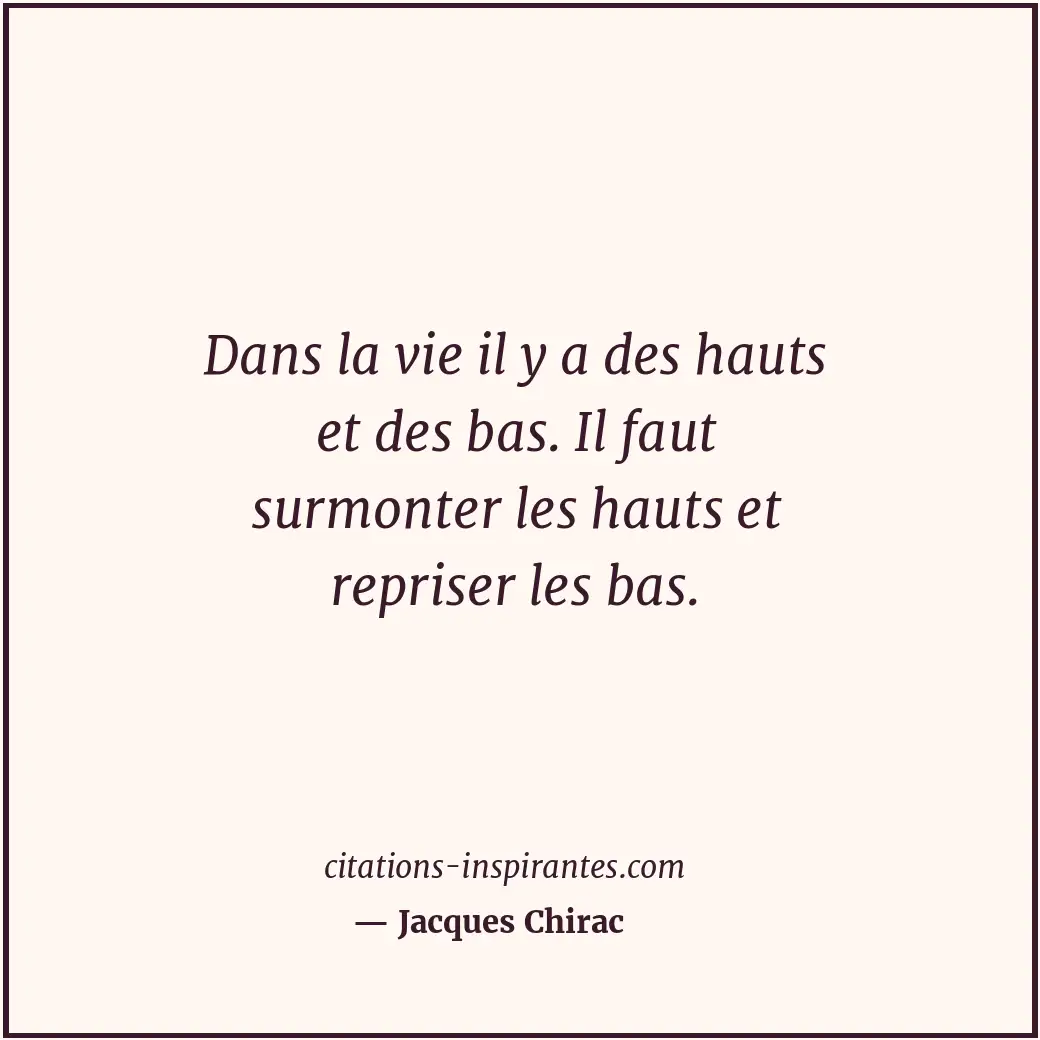 Dans la vie il y a des hauts et des bas. Il faut surmonter les hauts et repriser... Citation de Jacques Chirac