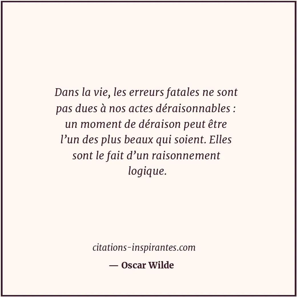 Dans la vie, les erreurs fatales ne sont pas dues à nos actes déraisonnables : u... Citation de Oscar Wilde