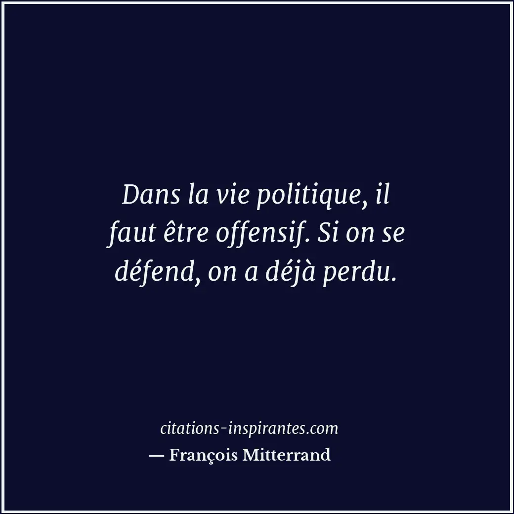 Dans la vie politique, il faut être offensif. Si on se défend, on a déjà perdu. Citation de François Mitterrand