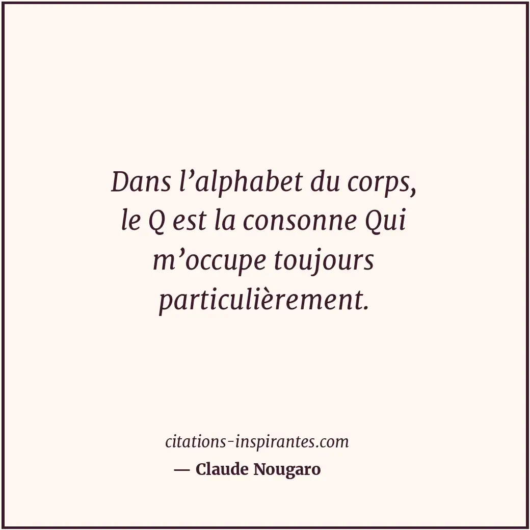 Dans l’alphabet du corps, le Q est la consonne Qui m’occupe toujours particulièr... Citation de Claude Nougaro