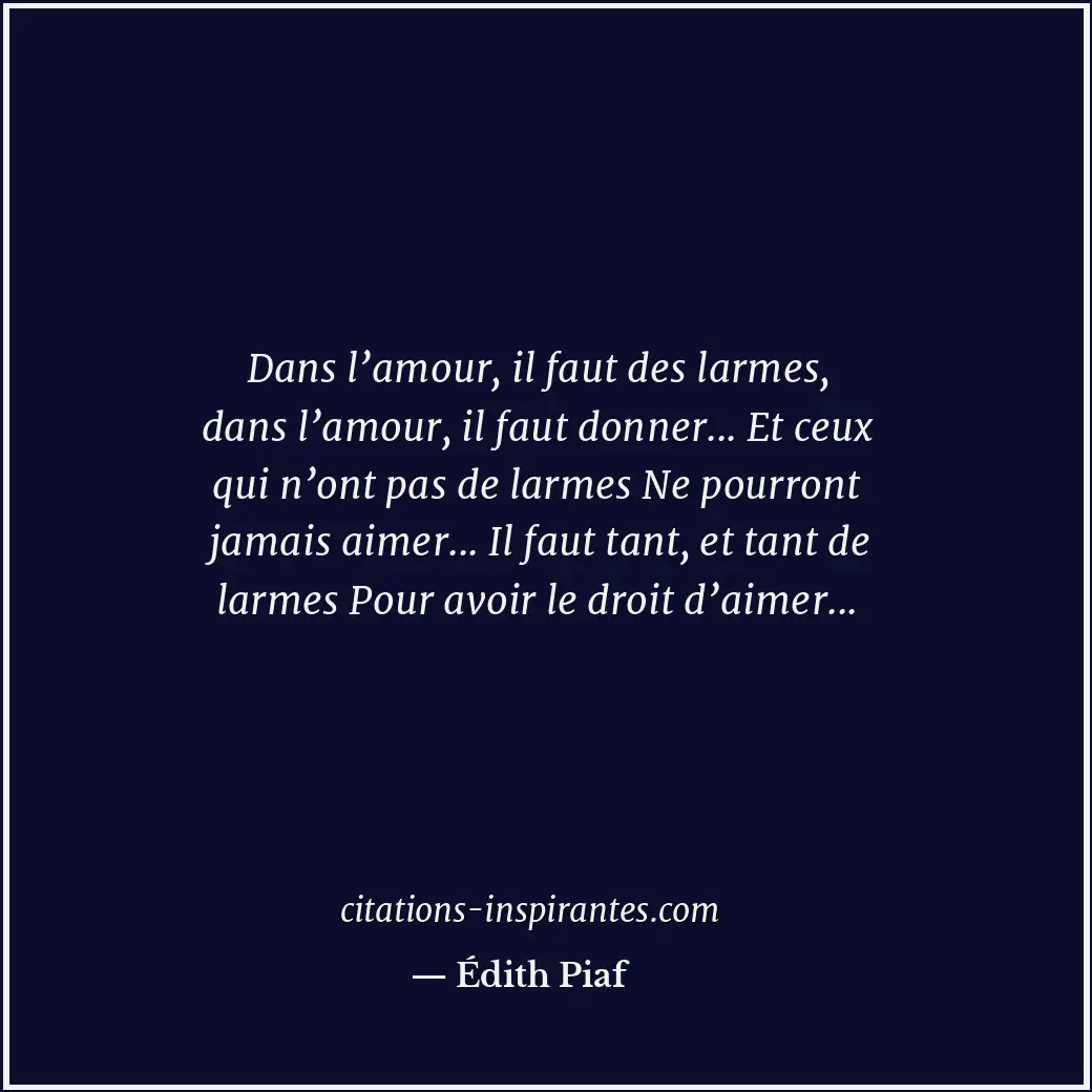 Dans l’amour, il faut des larmes, dans l’amour, il faut donner... Et ceux qui n’... Citation de Édith Piaf