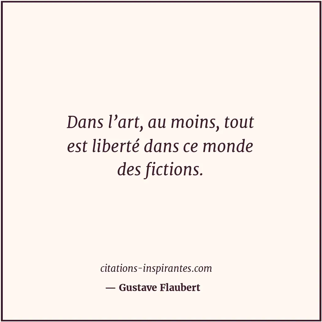Dans l’art, au moins, tout est liberté dans ce monde des fictions. Citation de Gustave Flaubert