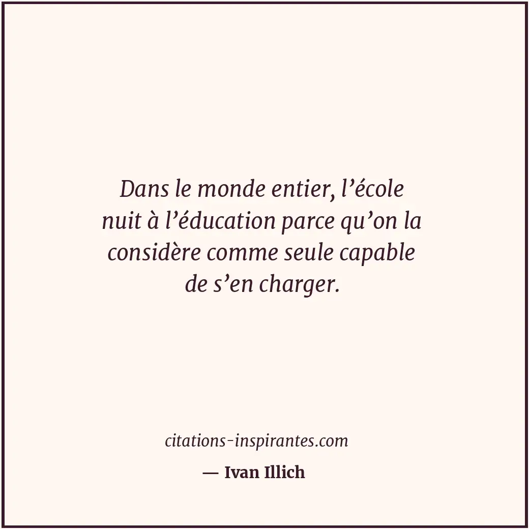 Dans le monde entier, l’école nuit à l’éducation parce qu’on la considère comme... Citation de Ivan Illich