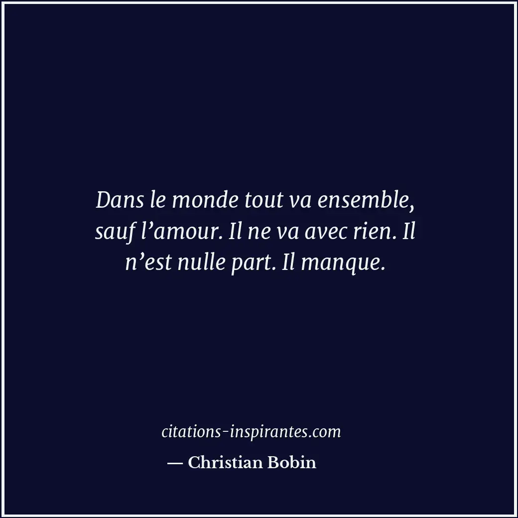 Dans le monde tout va ensemble, sauf l’amour. Il ne va avec rien. Il n’est nulle... Citation de Christian Bobin