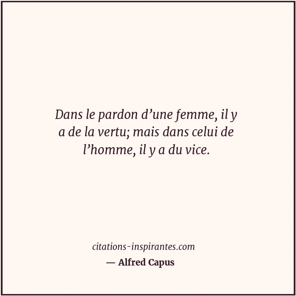 Dans le pardon d’une femme, il y a de la vertu; mais dans celui de l’homme, il y... Citation de Alfred Capus