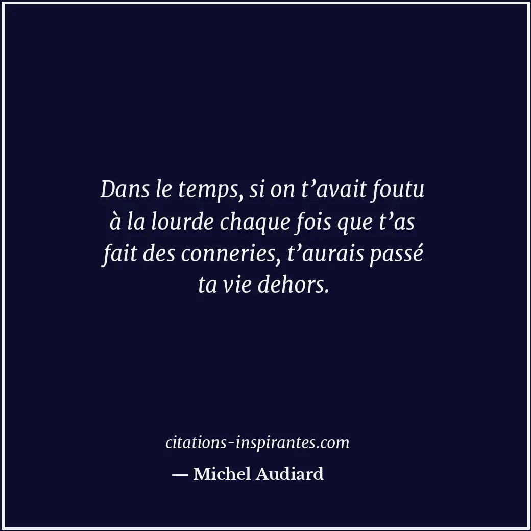 Dans le temps, si on t’avait foutu à la lourde chaque fois que t’as fait des con... Citation de Michel Audiard