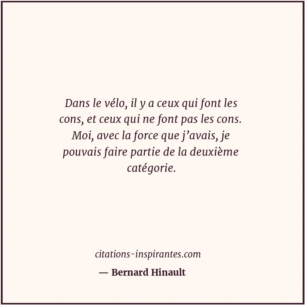 Dans le vélo, il y a ceux qui font les cons, et ceux qui ne font pas les cons. M... Citation de Bernard Hinault
