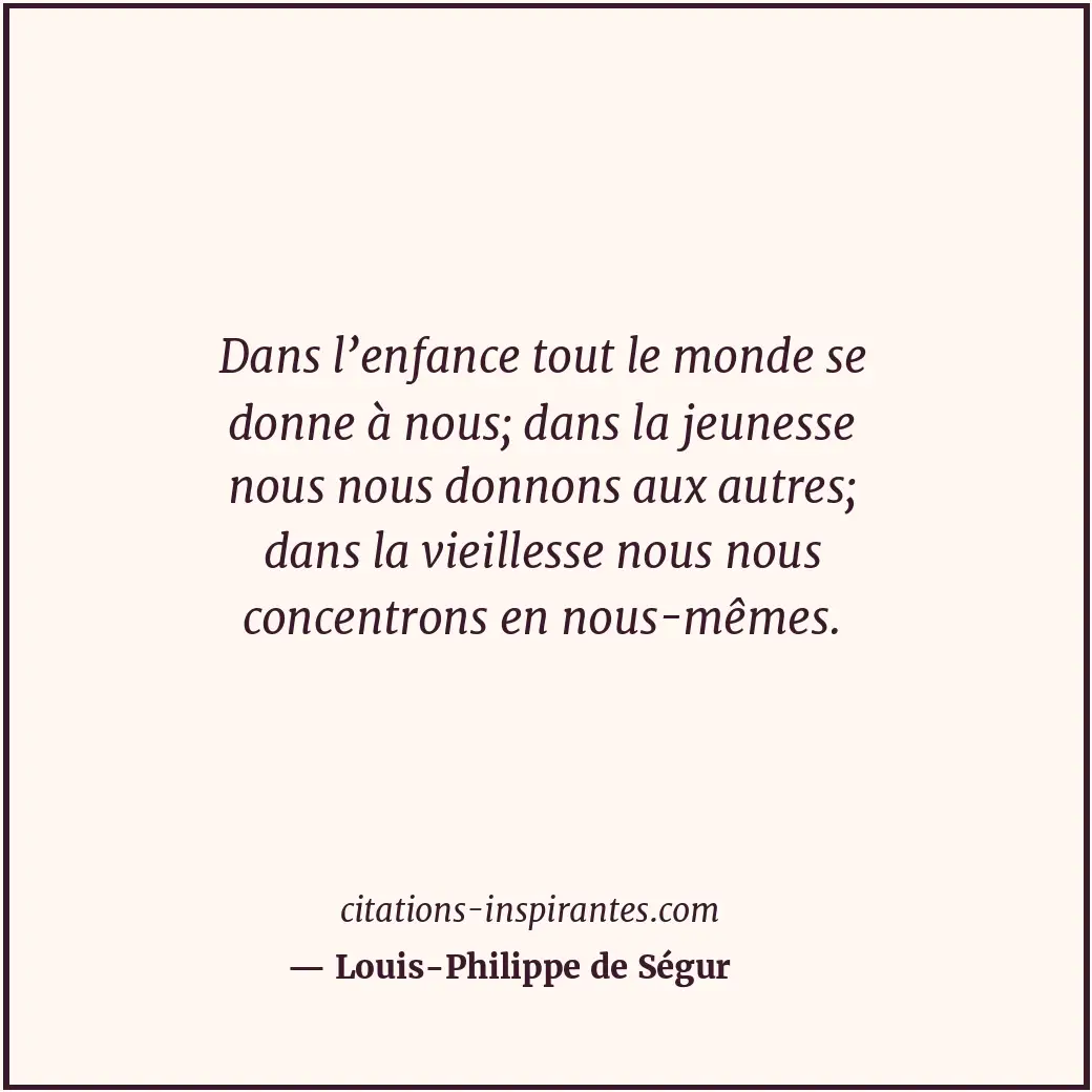 Dans l’enfance tout le monde se donne à nous; dans la jeunesse nous nous donnons... Citation de Louis-Philippe de Ségur
