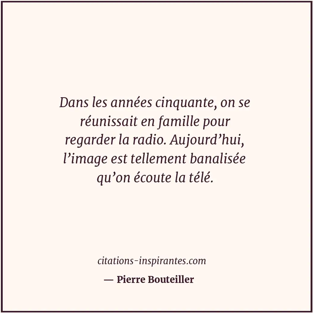 Dans les années cinquante, on se réunissait en famille pour regarder la radio. A... Citation de Pierre Bouteiller