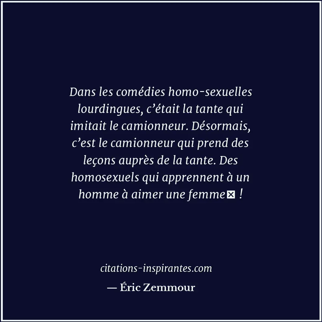 Dans les comédies homo-sexuelles lourdingues, c’était la tante qui imitait le ca... Citation de Éric Zemmour