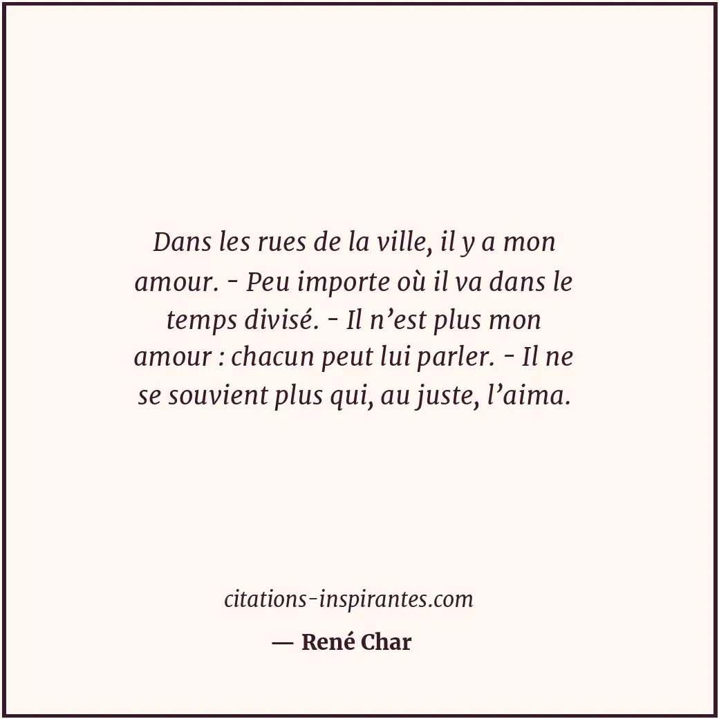 Dans les rues de la ville, il y a mon amour. - Peu importe où il va dans le temp... Citation de René Char
