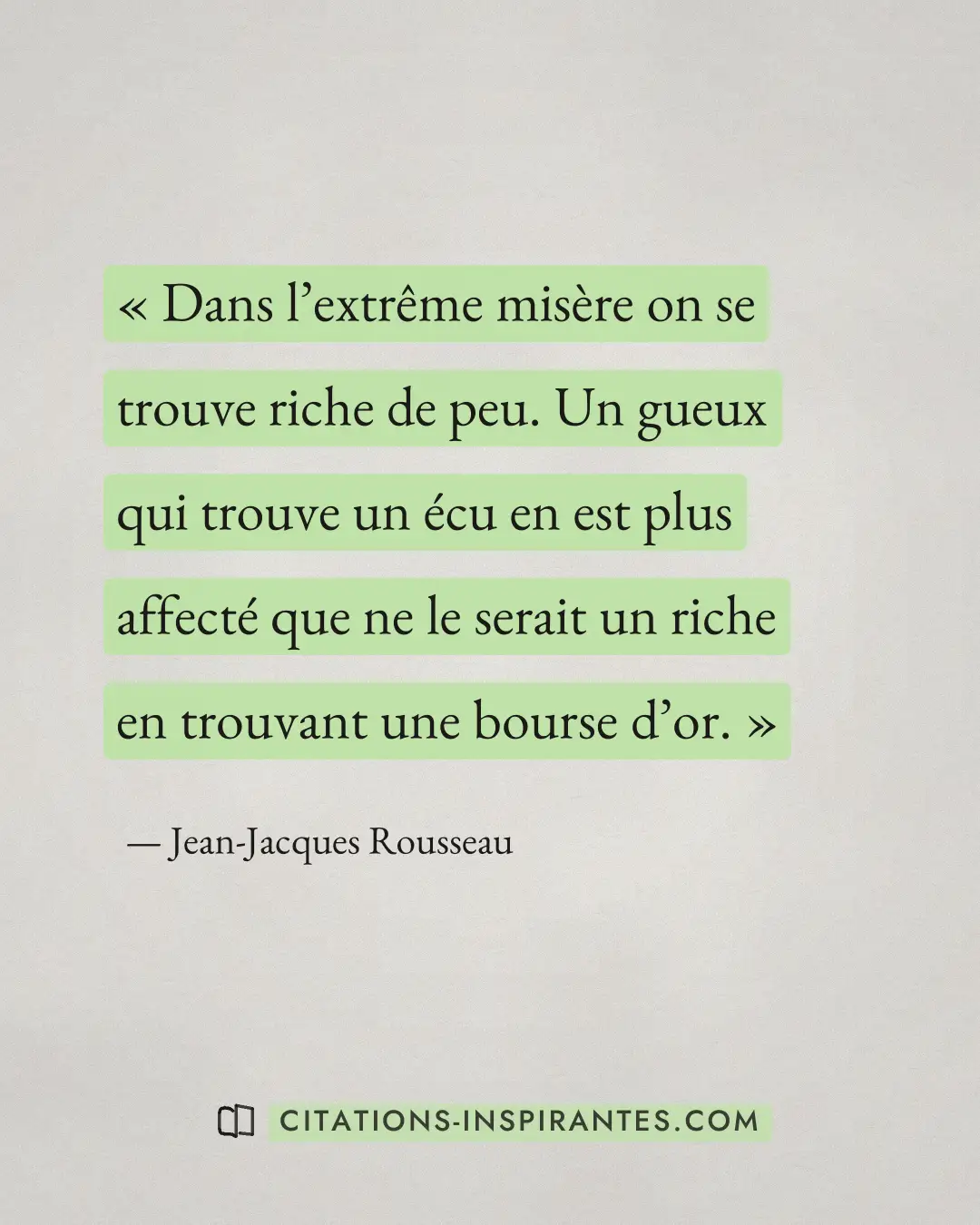 « Dans l’extrême misère on se trouve riche de peu. Un gueux qui trouve un écu en est plus affecté que ne le sera... » — Jean-Jacques Rousseau