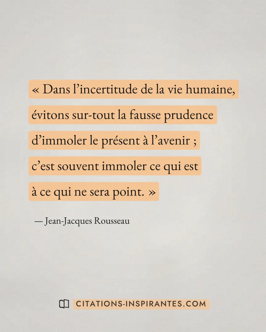 « Dans l’incertitude de la vie humaine, évitons sur-tout la fausse prudence d’immoler le présent à l’avenir ; c’... » — Jean-Jacques Rousseau