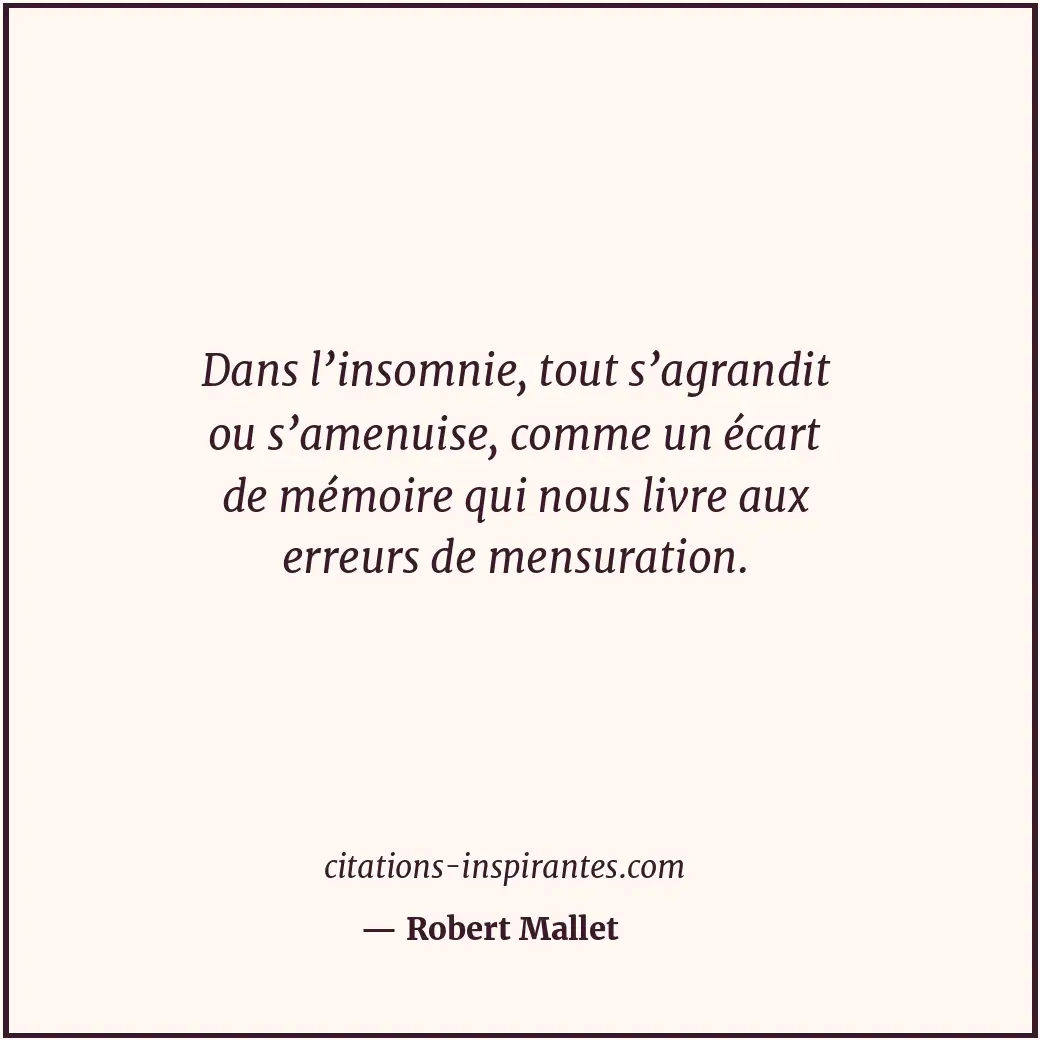 Dans l’insomnie, tout s’agrandit ou s’amenuise, comme un écart de mémoire qui no... Citation de Robert Mallet