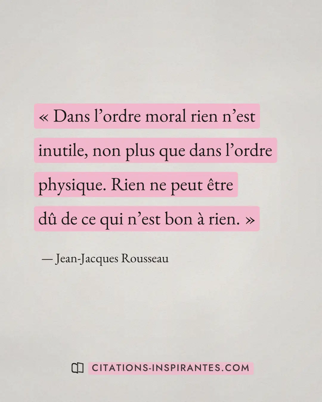 « Dans l’ordre moral rien n’est inutile, non plus que dans l’ordre physique. Rien ne peut être dû de ce qui n’es... » — Jean-Jacques Rousseau