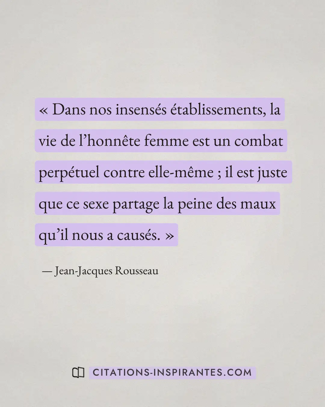 « Dans nos insensés établissements, la vie de l’honnête femme est un combat perpétuel contre elle-même ; il est... » — Jean-Jacques Rousseau