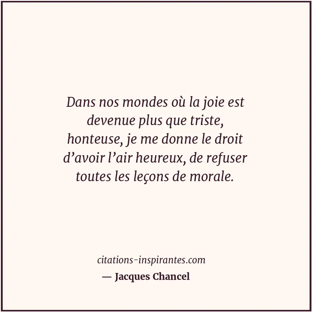 Dans nos mondes où la joie est devenue plus que triste, honteuse, je me donne le... Citation de Jacques Chancel
