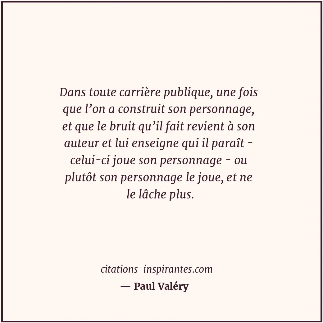 Dans toute carrière publique, une fois que l’on a construit son personnage, et q... Citation de Paul Valéry