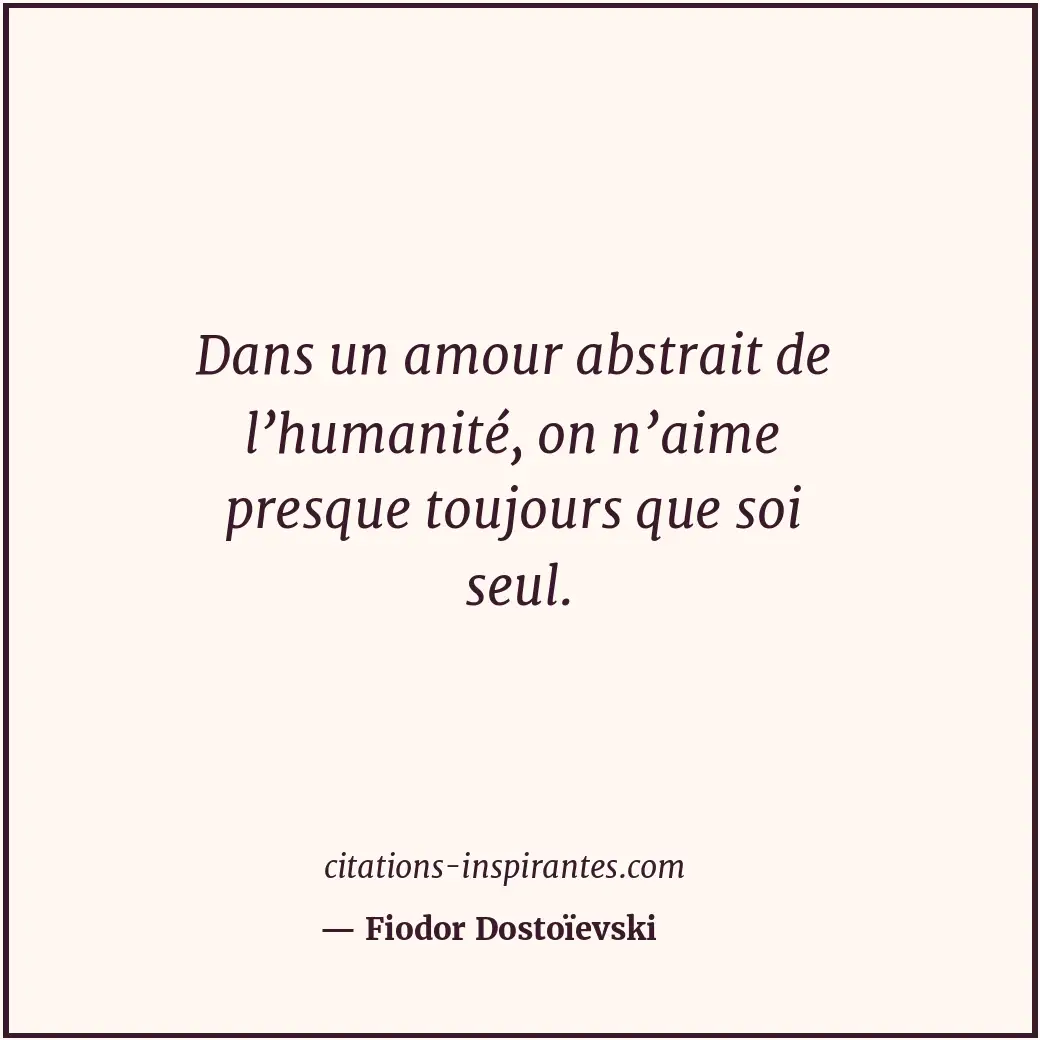 Dans un amour abstrait de l’humanité, on n’aime presque toujours que soi seul. Citation de Fiodor Dostoïevski