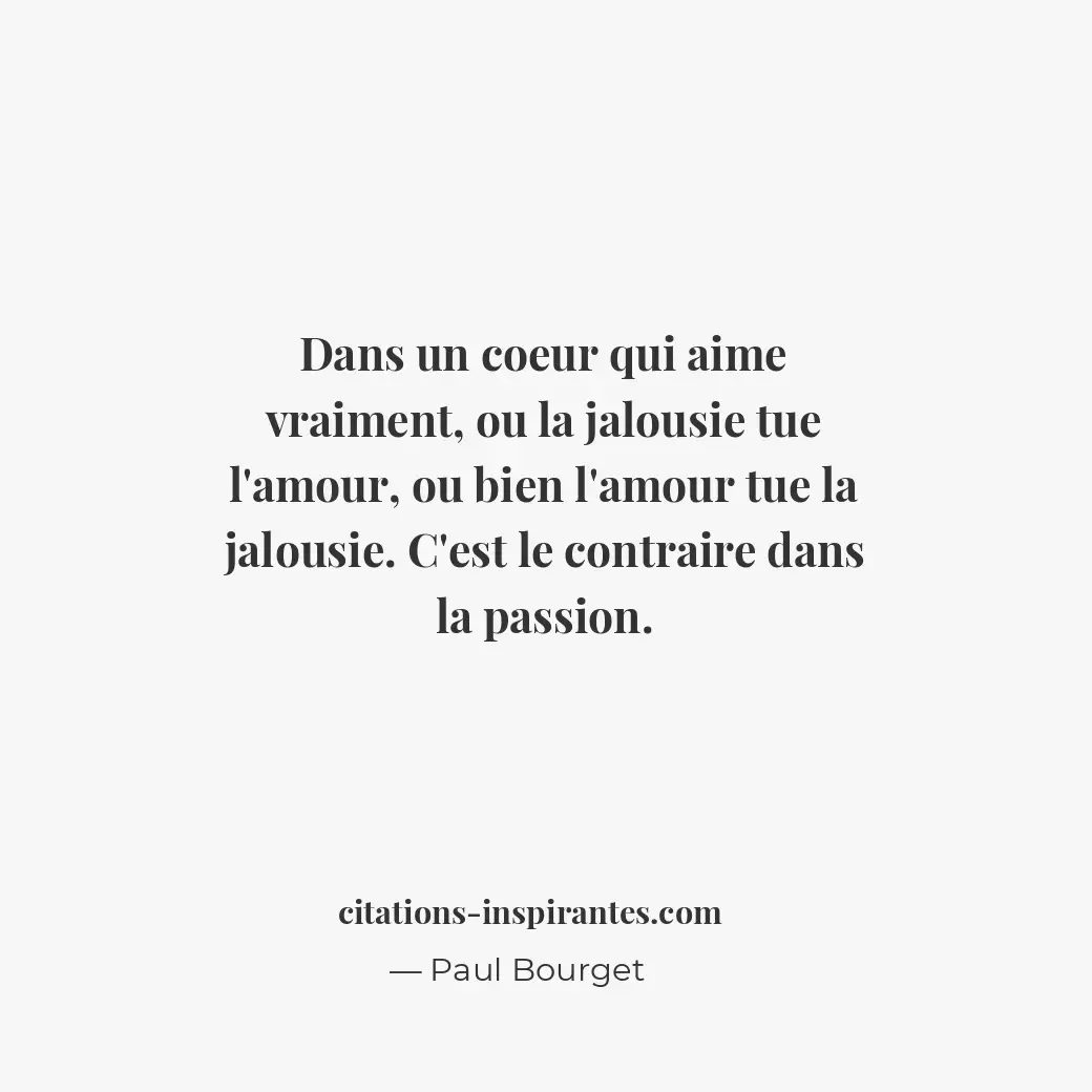 Dans un coeur qui aime vraiment, ou la jalousie tue l’amour, ou bien l’amour tue... Citation de Paul Bourget