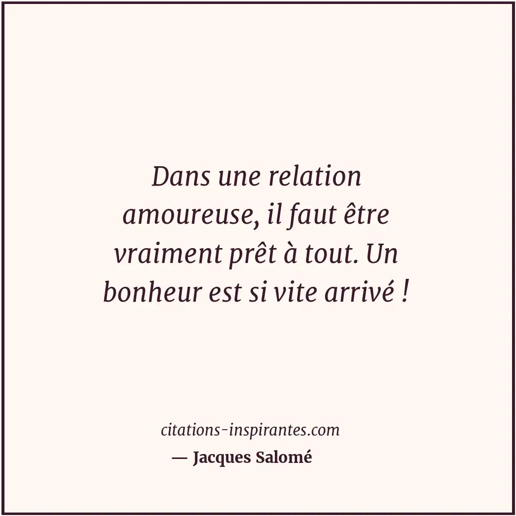 Dans une relation amoureuse, il faut être vraiment prêt à tout. Un bonheur est s... Citation de Jacques Salomé