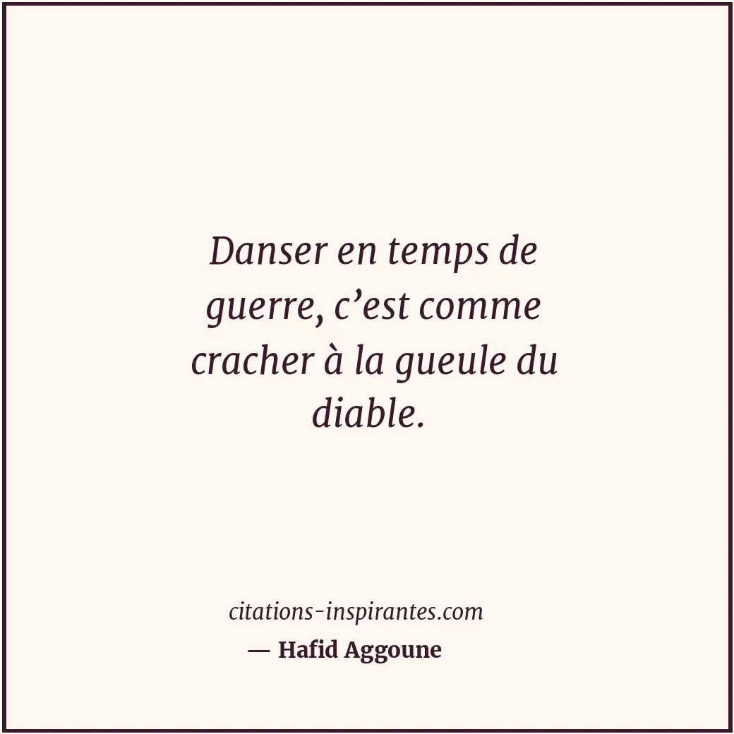 Danser en temps de guerre, c’est comme cracher à la gueule du diable. Citation de Hafid Aggoune