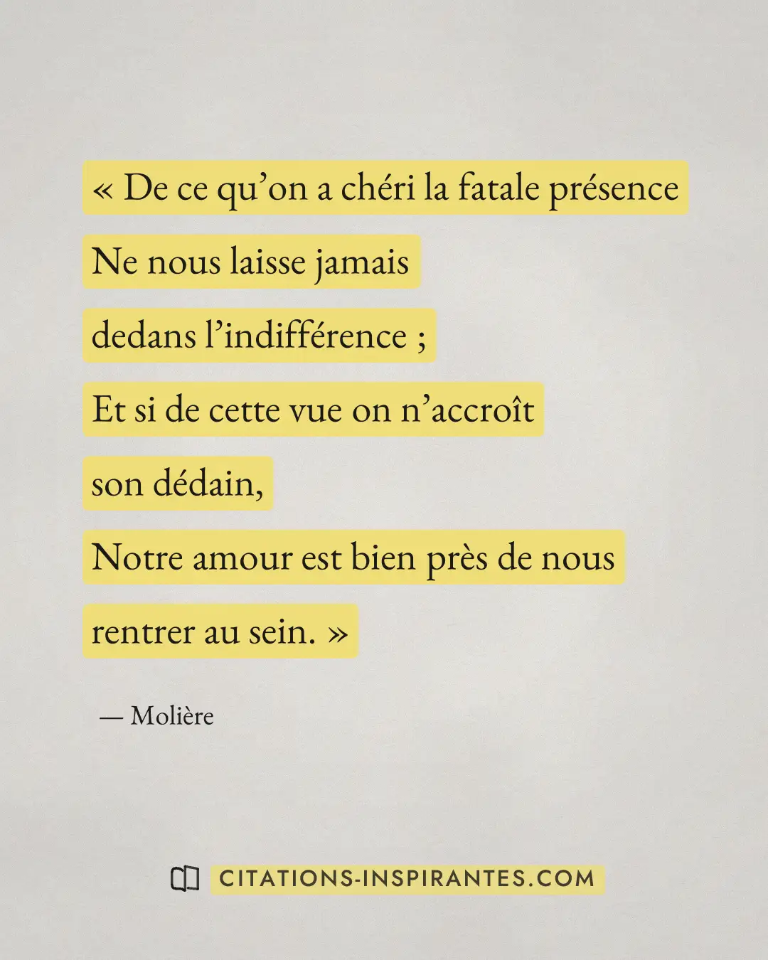 « De ce qu’on a chéri la fatale présence - Ne nous laisse jamais dedans l’indifférence ; - Et si de cette vue on... » — Molière