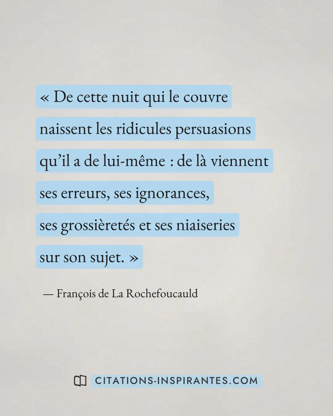 « De cette nuit qui le couvre naissent les ridicules persuasions qu’il a de lui-même : de là viennent ses erreur... » — François de La Rochefoucauld