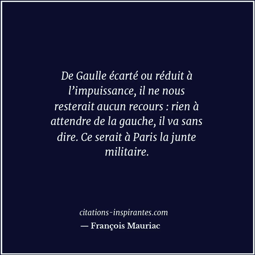 De Gaulle écarté ou réduit à l’impuissance, il ne nous resterait aucun recours :... Citation de François Mauriac