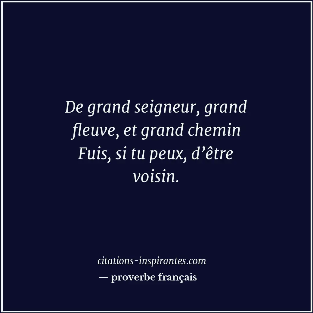 De grand seigneur, grand fleuve, et grand chemin Fuis, si tu peux, d’être voisin... Citation de proverbe français