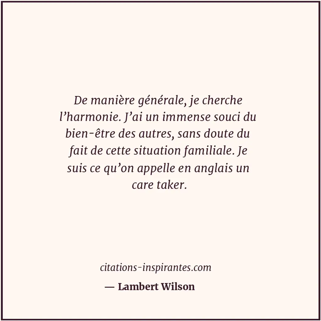 De manière générale, je cherche l’harmonie. J’ai un immense souci du bien-être d... Citation de Lambert Wilson