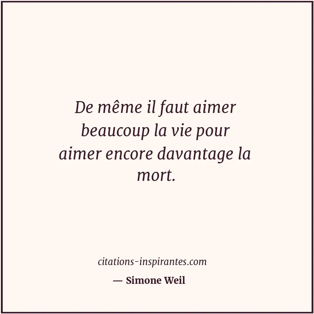 De même il faut aimer beaucoup la vie pour aimer encore davantage la mort. Citation de Simone Weil