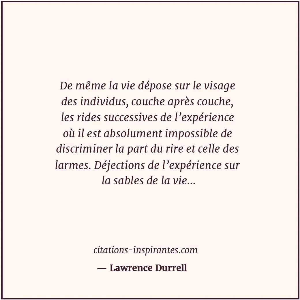 De même la vie dépose sur le visage des individus, couche après couche, les ride... Citation de Lawrence Durrell