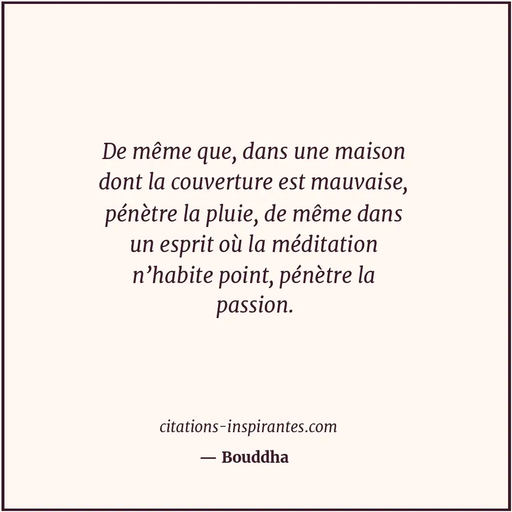 De même que, dans une maison dont la couverture est mauvaise, pénètre la pluie,... Citation de Bouddha