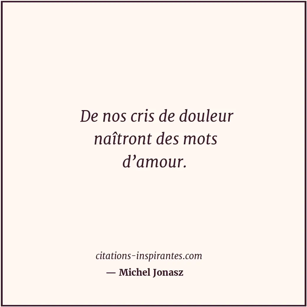 De nos cris de douleur naîtront des mots d’amour. Citation de Michel Jonasz