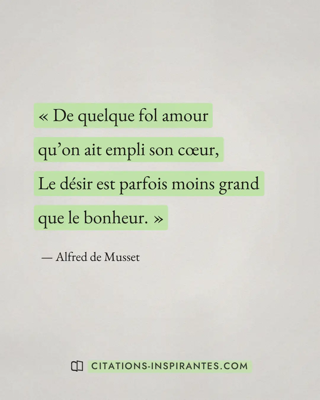 « De quelque fol amour qu’on ait empli son cœur, Le désir est parfois moins grand que le bonheur. » — Alfred de Musset