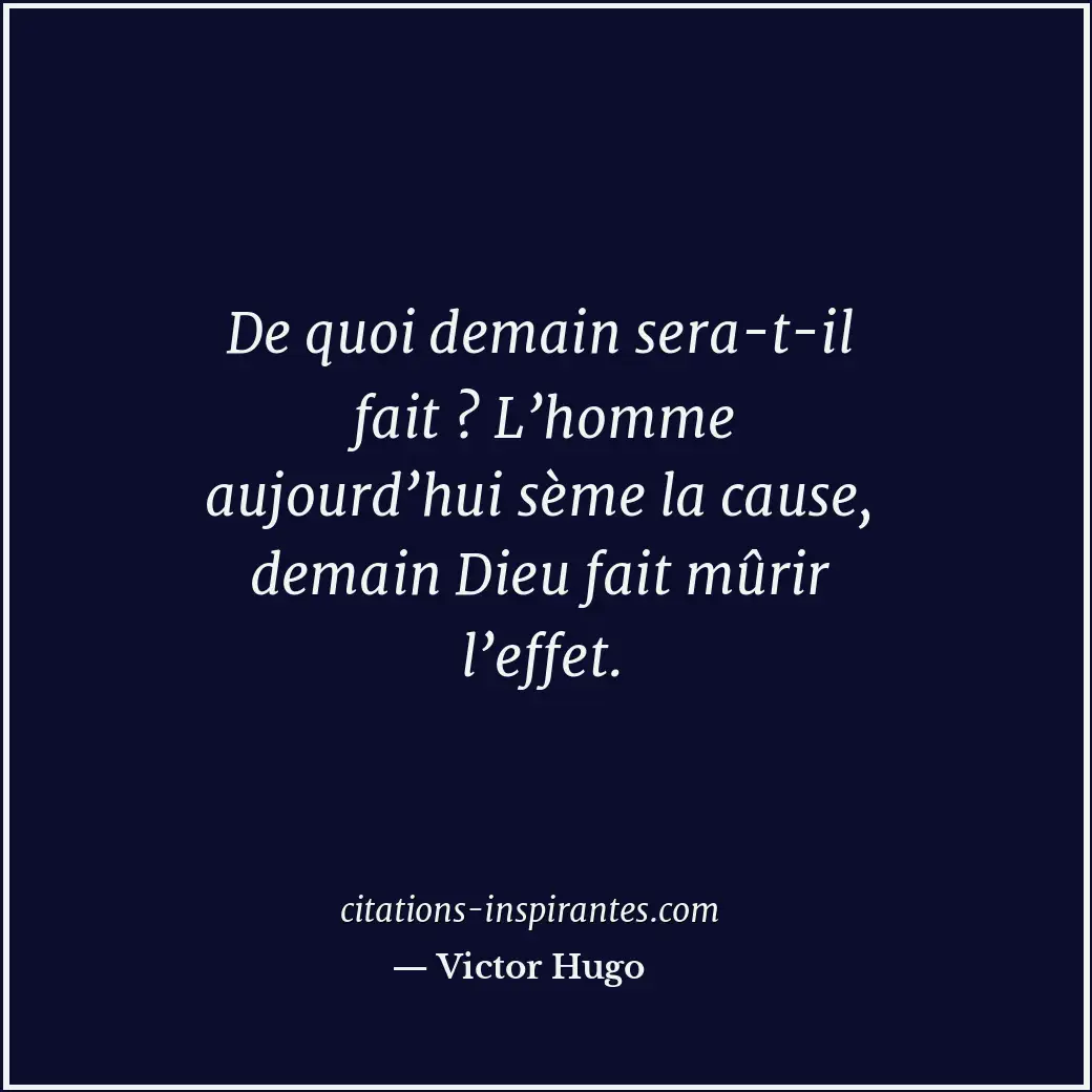 De quoi demain sera-t-il fait ? L’homme aujourd’hui sème la cause, demain Dieu f... Citation de Victor Hugo