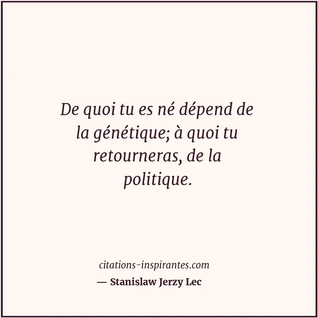 De quoi tu es né dépend de la génétique; à quoi tu retourneras, de la politique. Citation de Stanislaw Jerzy Lec