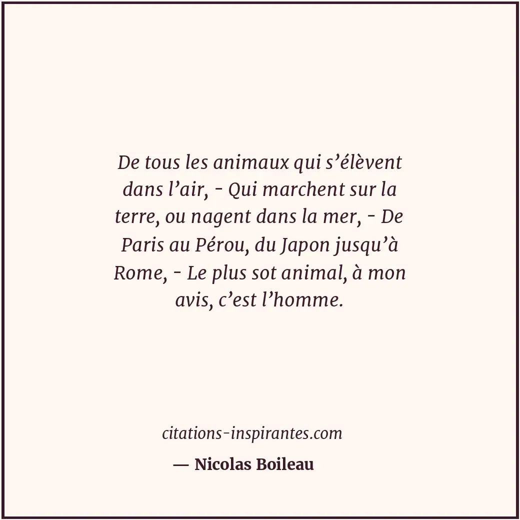 De tous les animaux qui s’élèvent dans l’air, - Qui marchent sur la terre, ou na... Citation de Nicolas Boileau